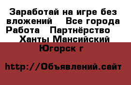 Заработай на игре без вложений! - Все города Работа » Партнёрство   . Ханты-Мансийский,Югорск г.